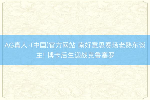 AG真人·(中国)官方网站 南好意思赛场老熟东谈主! 博卡后生迎战克鲁塞罗