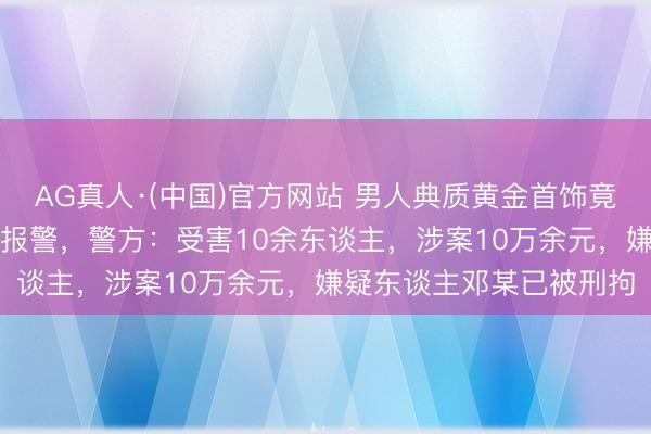AG真人·(中国)官方网站 男人典质黄金首饰竟是“金包银”，店主迫切报警，警方：受害10余东谈主，<a href=