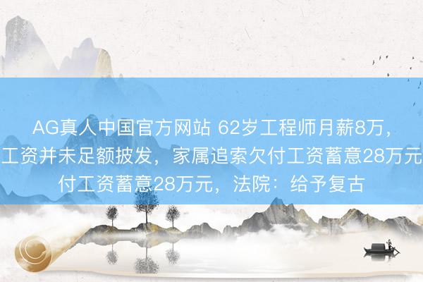 AG真人中国官方网站 62岁工程师月薪8万，下野不久后耗费，工资并未足额披发，家属追索欠付工资蓄意28万元，法院：给予复古