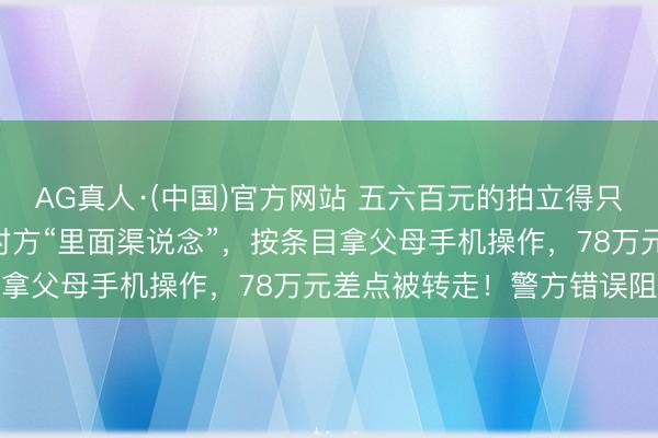 AG真人·(中国)官方网站 五六百元的拍立得只卖208元，女学生轻信对方“里面渠说念”，按条目拿父母手机操作，78万元差点被转走！警方错误阻碍