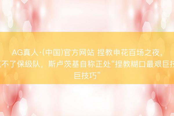 AG真人·(中国)官方网站 捏教申花百场之夜，却赢不了保级队，斯卢茨基自称正处“捏教糊口最艰巨技巧”