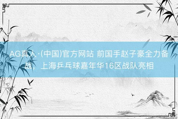 AG真人·(中国)官方网站 前国手赵子豪全力备战，上海乒乓球嘉年华16区战队亮相