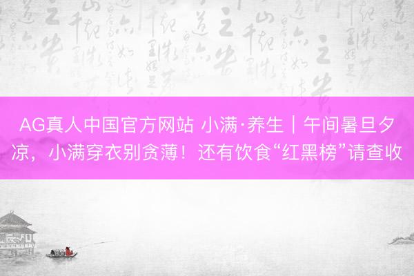 AG真人中国官方网站 小满·养生|午间暑旦夕凉,小满穿衣别贪薄!还有饮食“红黑榜”请查收