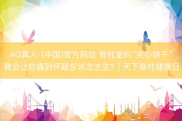 AG真人·(中国)官方网站 脊柱里的“夹心饼干”竟会让你痛到怀疑东说念主生？| 天下脊柱健康日