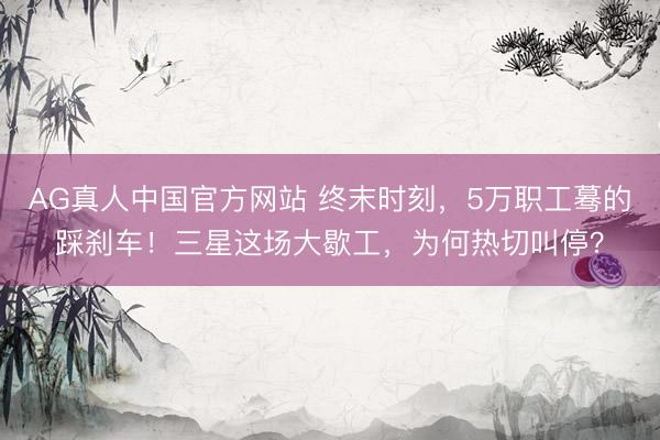 AG真人中国官方网站 终末时刻，5万职工蓦的踩刹车！三星这场大歇工，为何热切叫停？