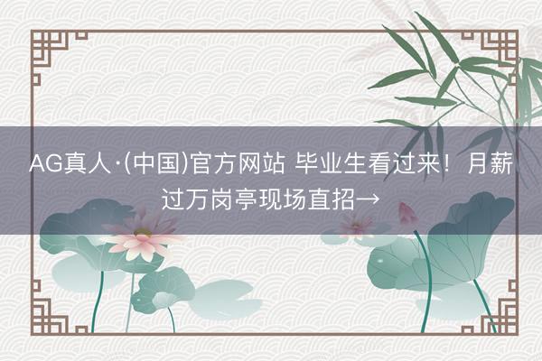 AG真人·(中国)官方网站 毕业生看过来！月薪过万岗亭现场直招→