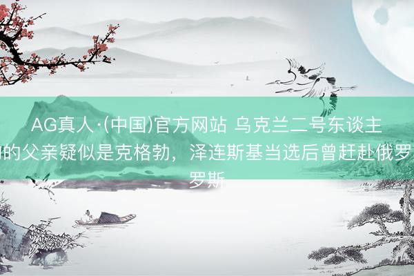 AG真人·(中国)官方网站 乌克兰二号东谈主物的父亲疑似是克格勃，泽连斯基当选后曾赶赴俄罗斯