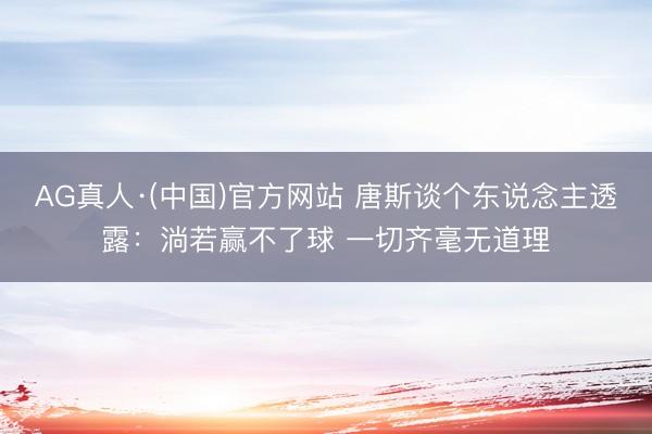 AG真人·(中国)官方网站 唐斯谈个东说念主透露：淌若赢不了球 一切齐毫无道理