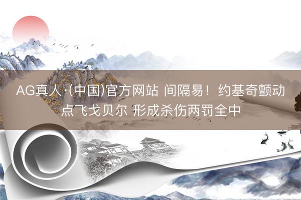 AG真人·(中国)官方网站 间隔易！约基奇颤动点飞戈贝尔 形成杀伤两罚全中