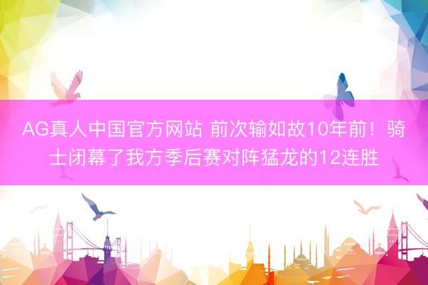 AG真人中国官方网站 前次输如故10年前！骑士闭幕了我方季后赛对阵猛龙的12连胜