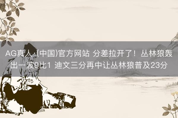 AG真人·(中国)官方网站 分差拉开了！丛林狼轰出一波9比1 迪文三分再中让丛林狼普及23分