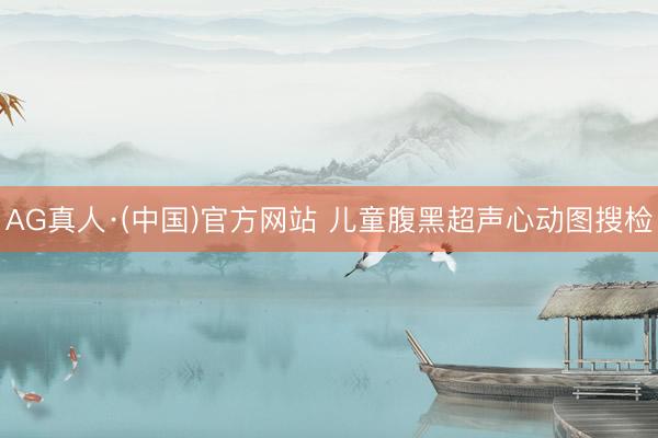 AG真人·(中国)官方网站 儿童腹黑超声心动图搜检