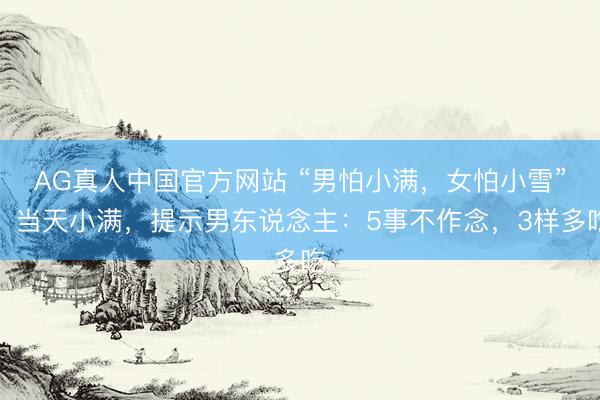 AG真人中国官方网站 “男怕小满,女怕小雪”,当天小满,提示男东说念主:5事不作念,3样多吃
