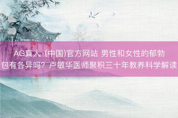 AG真人·(中国)官方网站 男性和女性的郁勃包有各异吗？卢敏华医师聚积三十年教养科学解读
