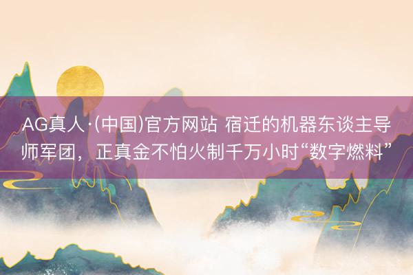 AG真人·(中国)官方网站 宿迁的机器东谈主导师军团，正真金不怕火制千万小时“数字燃料”