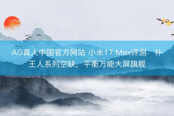 AG真人中国官方网站 小米17 Max评测:补王人系列空缺,平衡万能大屏旗舰