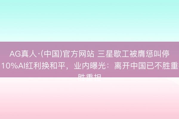 AG真人·(中国)官方网站 三星歇工被膺惩叫停，10%AI红利换和平，业内曝光：离开中国已不胜重担