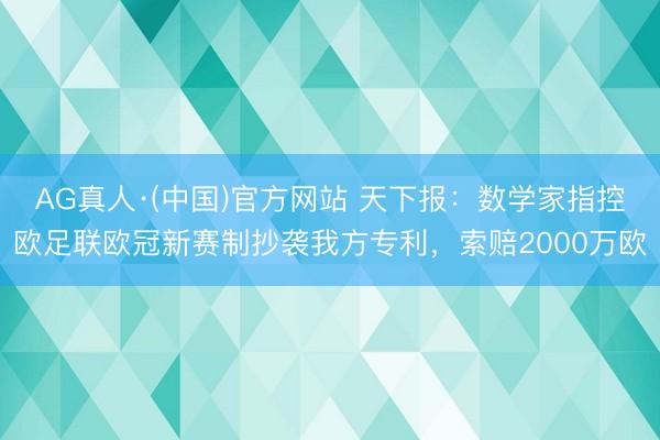 AG真人·(中国)官方网站 天下报：数学家指控欧足联欧冠新赛制抄袭我方专利，索赔2000万欧