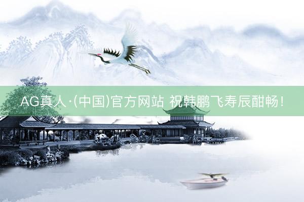AG真人·(中国)官方网站 祝韩鹏飞寿辰酣畅！