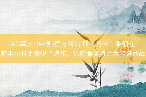 AG真人·(中国)官方网站 斯卡马卡：咱们在前半小时比赛犯了造作，仍降服亚特兰大能进欧战