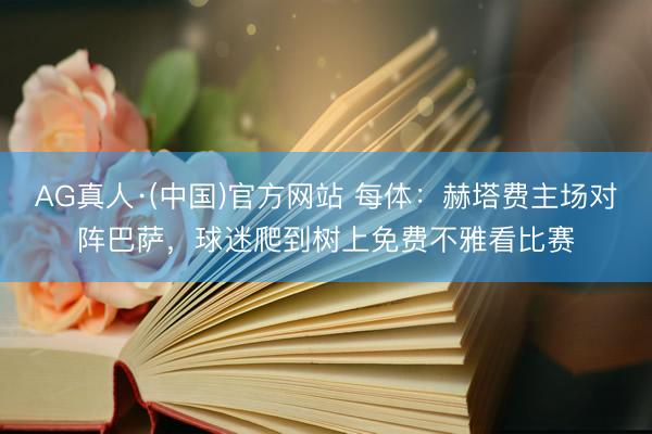 AG真人·(中国)官方网站 每体：赫塔费主场对阵巴萨，球迷爬到树上免费不雅看比赛