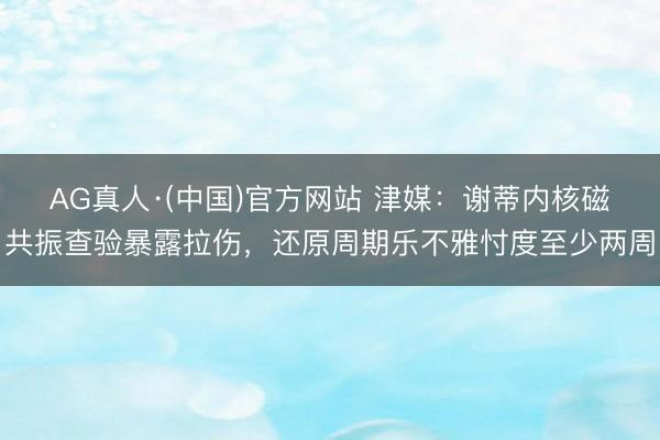 AG真人·(中国)官方网站 津媒：谢蒂内核磁共振查验暴露拉伤，还原周期乐不雅忖度至少两周