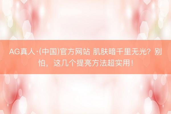 AG真人·(中国)官方网站 肌肤暗千里无光？别怕，这几个提亮方法超实用！