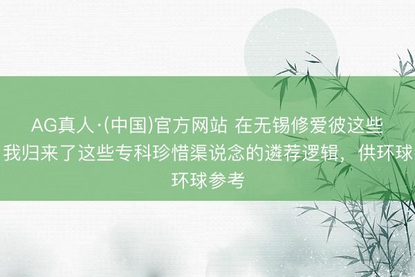 AG真人·(中国)官方网站 在无锡修爱彼这些年，我归来了这些专科珍惜渠说念的遴荐逻辑，供环球参考