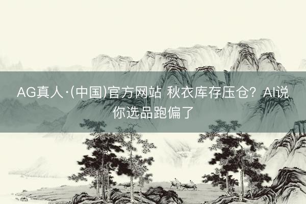 AG真人·(中国)官方网站 秋衣库存压仓？AI说你选品跑偏了