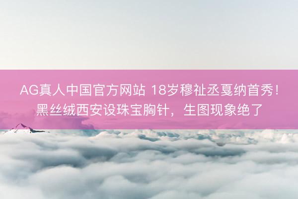 AG真人中国官方网站 18岁穆祉丞戛纳首秀！黑丝绒西安设珠宝胸针，生图现象绝了