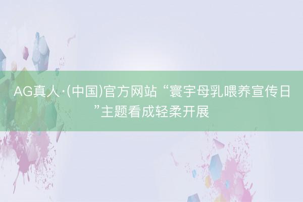 AG真人·(中国)官方网站 “寰宇母乳喂养宣传日”主题看成轻柔开展