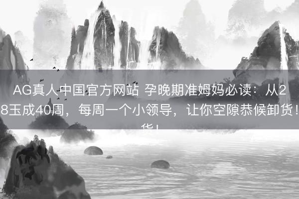 AG真人中国官方网站 孕晚期准姆妈必读：从28玉成40周，每周一个小领导，让你空隙恭候卸货！