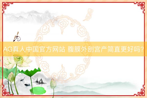 AG真人中国官方网站 腹膜外剖宫产简直更好吗?