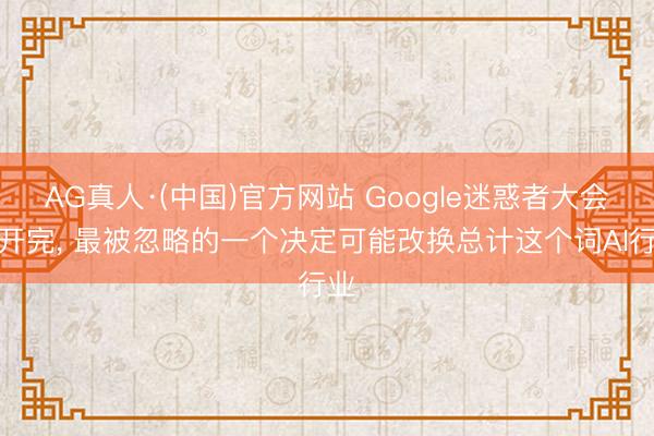 AG真人·(中国)官方网站 Google迷惑者大会刚开完， 最被忽略的一个决定可能改换总计这个词AI行业