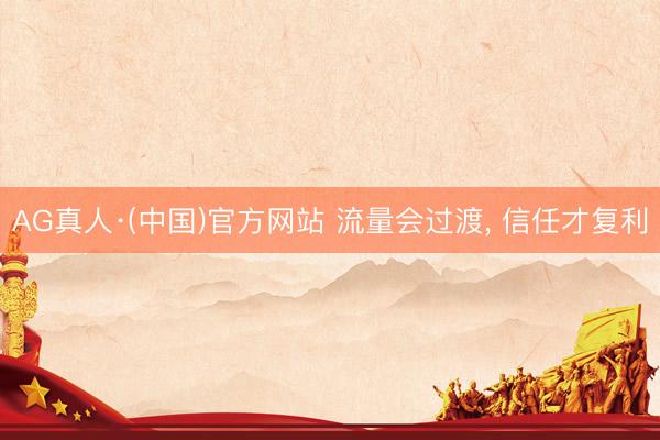 AG真人·(中国)官方网站 流量会过渡， 信任才复利