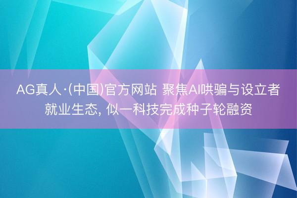 AG真人·(中国)官方网站 聚焦AI哄骗与设立者就业生态， 似一科技完成种子轮融资