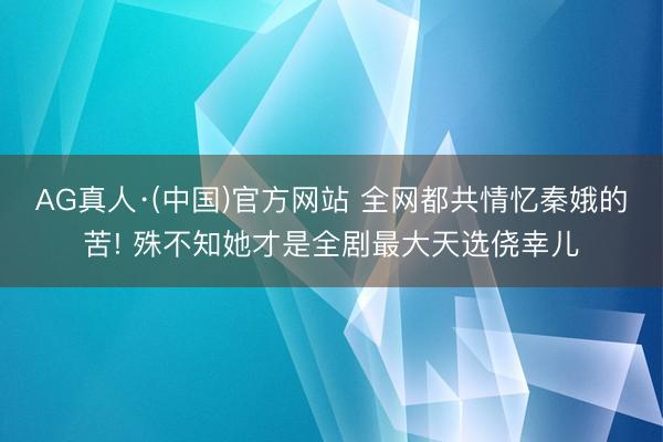 AG真人·(中国)官方网站 全网都共情忆秦娥的苦! 殊不知她才是全剧最大天选侥幸儿