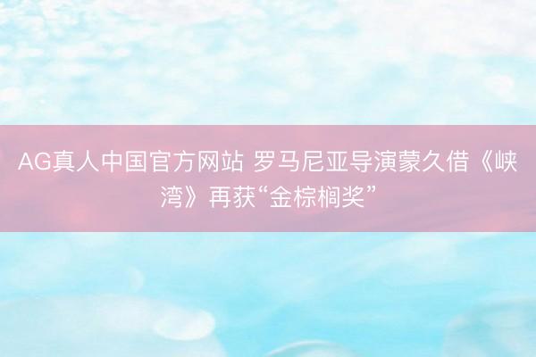 AG真人中国官方网站 罗马尼亚导演蒙久借《峡湾》再获“金棕榈奖”