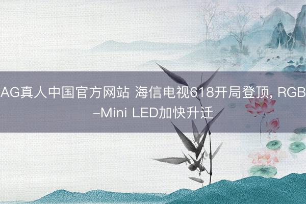 AG真人中国官方网站 海信电视618开局登顶， RGB-Mini LED加快升迁