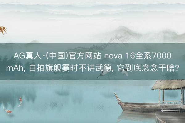 AG真人·(中国)官方网站 nova 16全系7000mAh， 自拍旗舰霎时不讲武德， 它到底念念干啥?