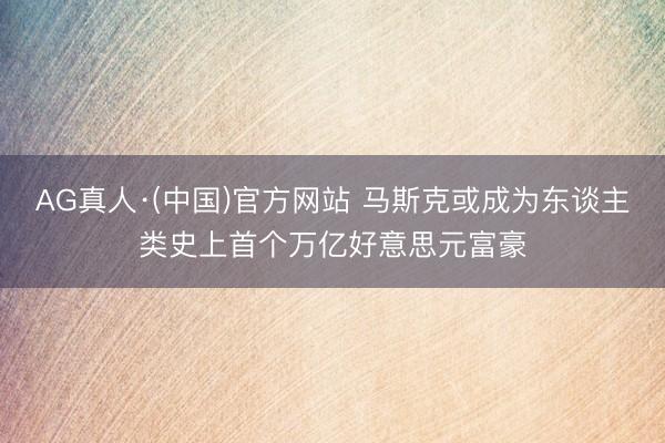 AG真人·(中国)官方网站 马斯克或成为东谈主类史上首个万亿好意思元富豪