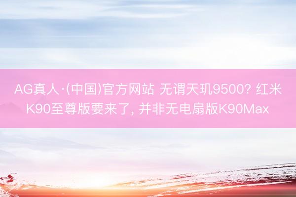 AG真人·(中国)官方网站 无谓天玑9500? 红米K90至尊版要来了， 并非无电扇版K90Max