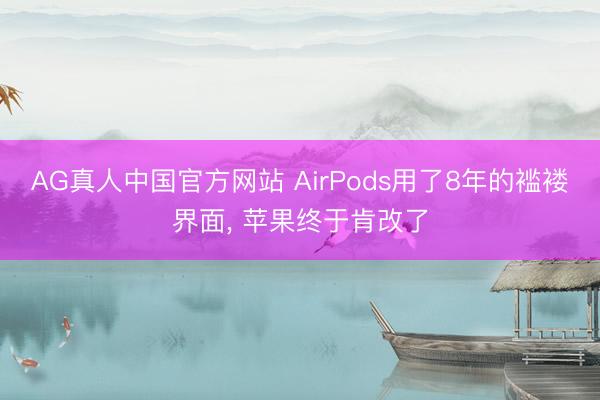 AG真人中国官方网站 AirPods用了8年的褴褛界面， 苹果终于肯改了