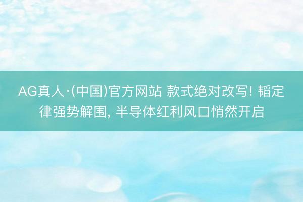 AG真人·(中国)官方网站 款式绝对改写! 韬定律强势解围， 半导体红利风口悄然开启