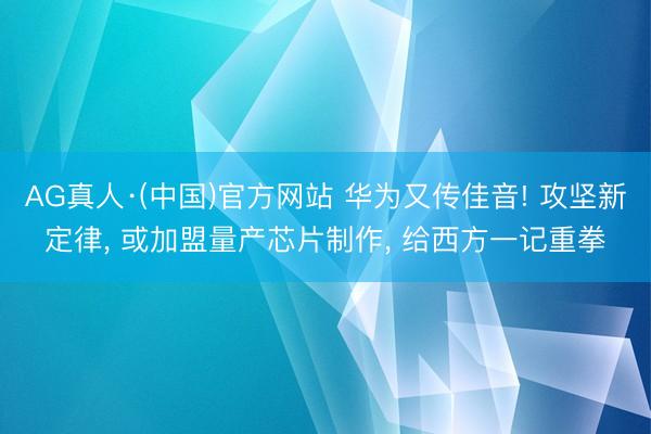 AG真人·(中国)官方网站 华为又传佳音! 攻坚新定律, 或加盟量产芯片制作, 给西方一记重拳