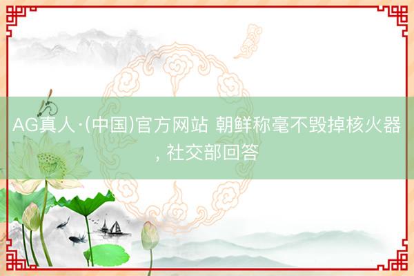 AG真人·(中国)官方网站 朝鲜称毫不毁掉核火器， 社交部回答