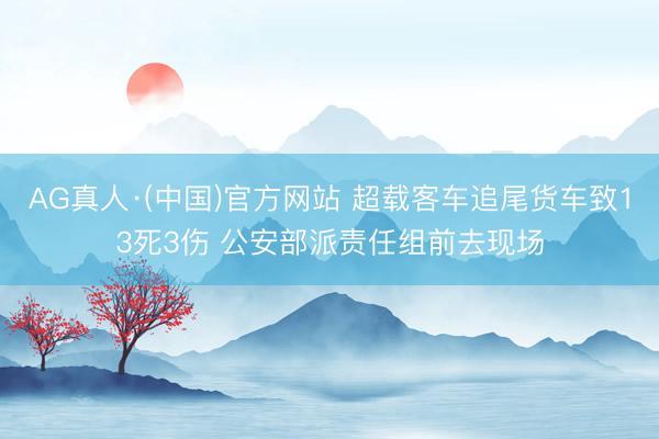 AG真人·(中国)官方网站 超载客车追尾货车致13死3伤 公安部派责任组前去现场