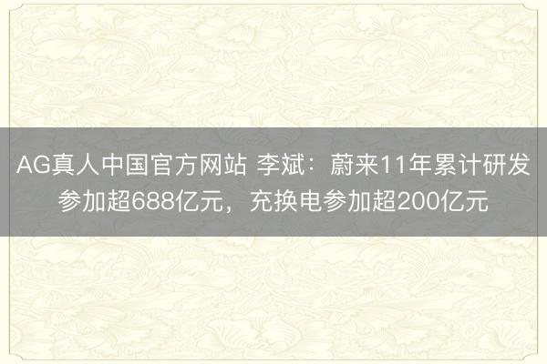 AG真人中国官方网站 李斌:蔚来11年累计研发参加超688亿元,充换电参加超200亿元