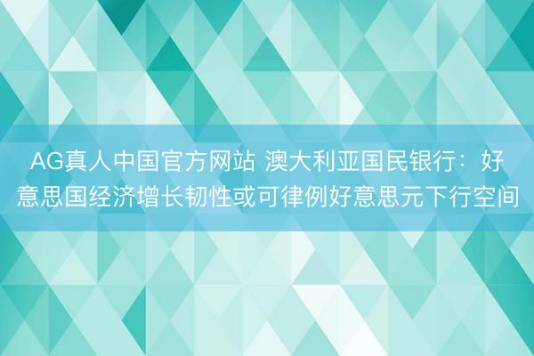 AG真人中国官方网站 澳大利亚国民银行：好意思国经济增长韧性或可律例好意思元下行空间