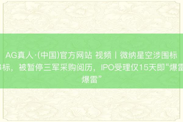 AG真人·(中国)官方网站 视频丨微纳星空涉围标串标，被暂停三军采购阅历，<a href=